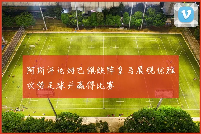 阿斯评论姆巴佩缺阵皇马展现优雅攻势足球并赢得比赛