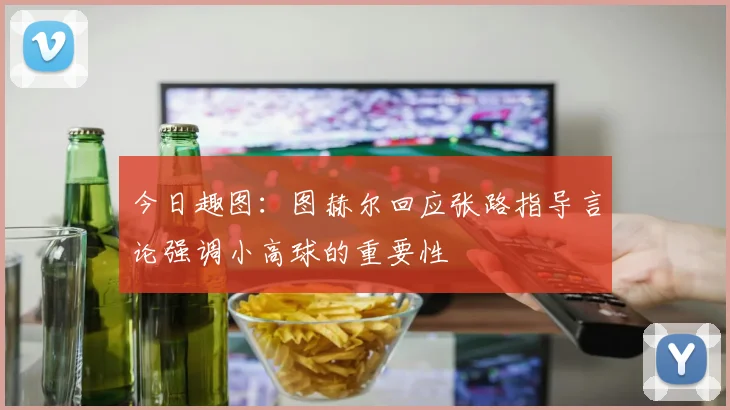 今日趣图：图赫尔回应张路指导言论强调小高球的重要性