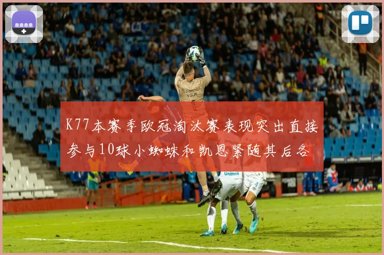K77本赛季欧冠淘汰赛表现突出直接参与10球小蜘蛛和凯恩紧随其后各进8球