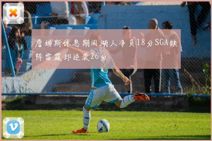 詹姆斯休息期间湖人净负18分SGA缺阵雷霆却逆袭26分