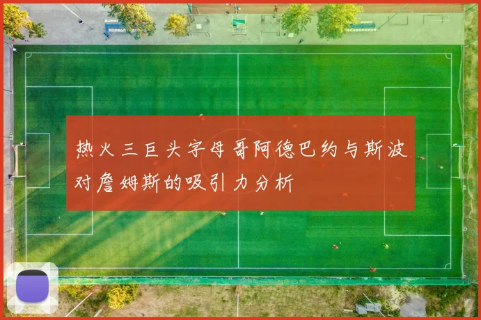 热火三巨头字母哥阿德巴约与斯波对詹姆斯的吸引力分析