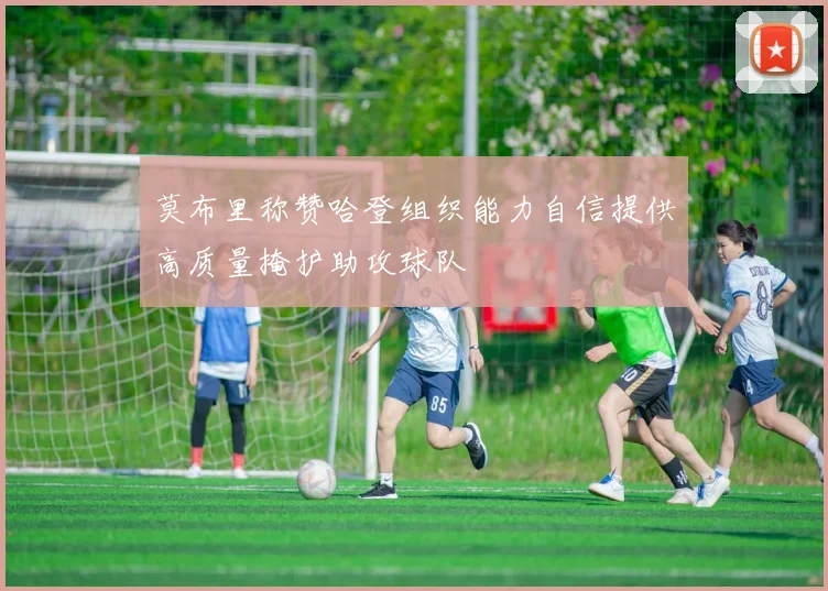 莫布里称赞哈登组织能力自信提供高质量掩护助攻球队