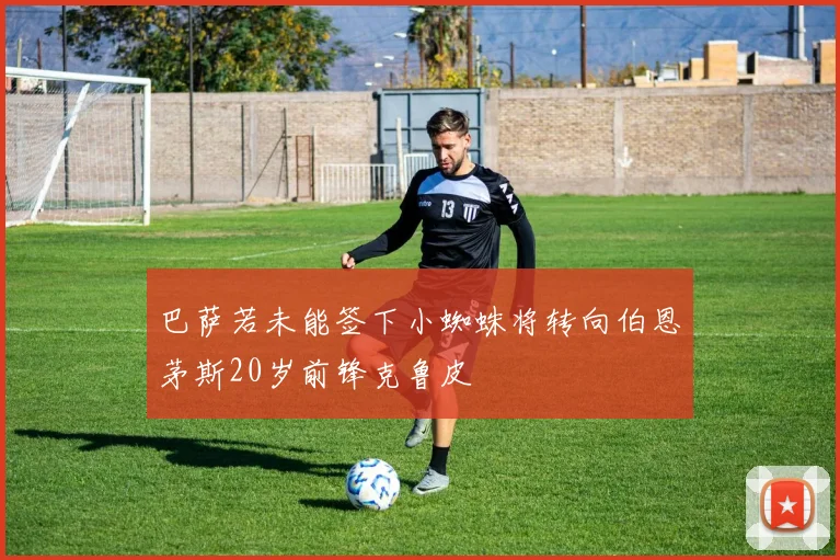 巴萨若未能签下小蜘蛛将转向伯恩茅斯20岁前锋克鲁皮