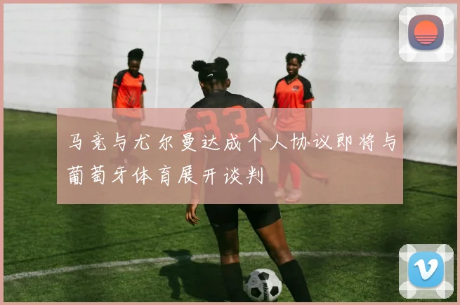 马竞与尤尔曼达成个人协议即将与葡萄牙体育展开谈判