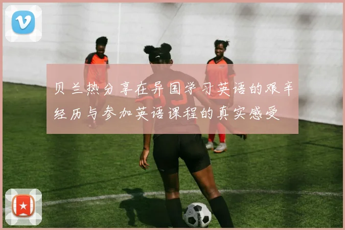 贝兰热分享在异国学习英语的艰辛经历与参加英语课程的真实感受