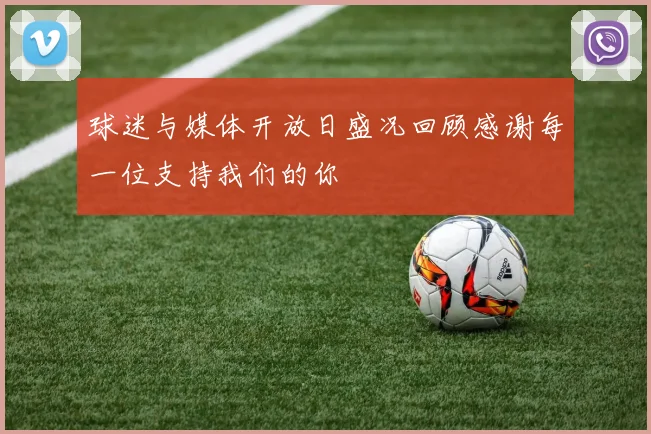 球迷与媒体开放日盛况回顾感谢每一位支持我们的你
