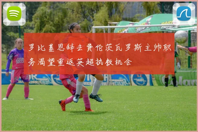 罗比基恩辞去费伦茨瓦罗斯主帅职务渴望重返英超执教机会