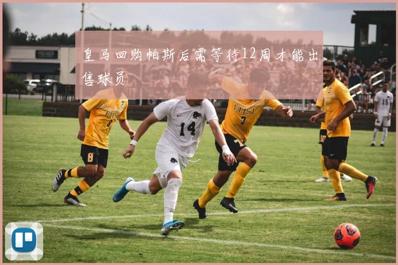皇马回购帕斯后需等待12周才能出售球员