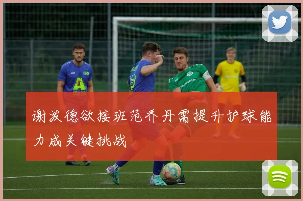 谢泼德欲接班范乔丹需提升护球能力成关键挑战