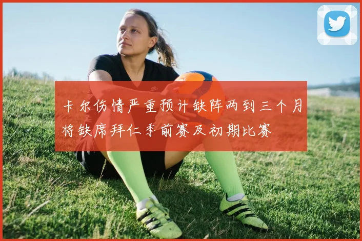 卡尔伤情严重预计缺阵两到三个月将缺席拜仁季前赛及初期比赛