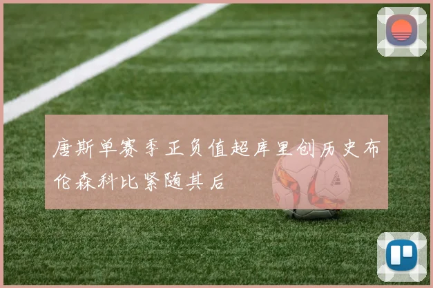 唐斯单赛季正负值超库里创历史布伦森科比紧随其后