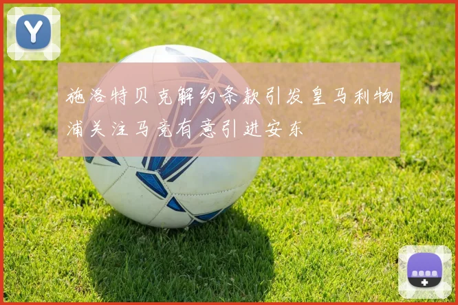 施洛特贝克解约条款引发皇马利物浦关注马竞有意引进安东