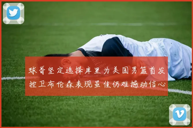 球哥坚定选择库里为美国男篮首发控卫布伦森表现虽佳仍难撼动信心